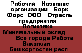 Рабочий › Название организации ­ Ворк Форс, ООО › Отрасль предприятия ­ Логистика › Минимальный оклад ­ 26 000 - Все города Работа » Вакансии   . Башкортостан респ.,Баймакский р-н